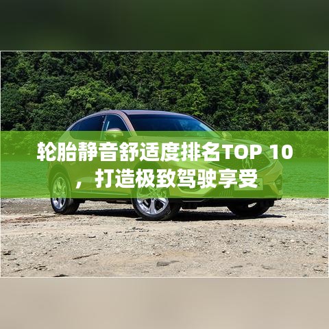 轮胎静音舒适度排名TOP 10，打造极致驾驶享受