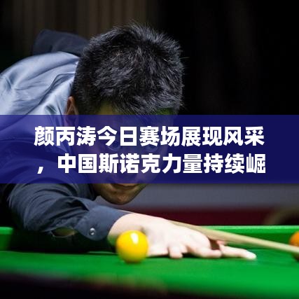 颜丙涛今日赛场展现风采，中国斯诺克力量持续崛起