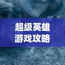 超级英雄游戏攻略大全，秘籍揭秘，轻松成为顶尖英雄！