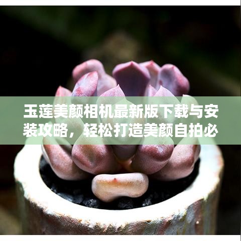 玉莲美颜相机最新版下载与安装攻略,轻松打造美颜自拍必备神器