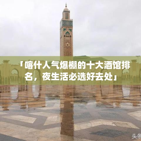 「喀什人气爆棚的十大酒馆排名，夜生活必选好去处」