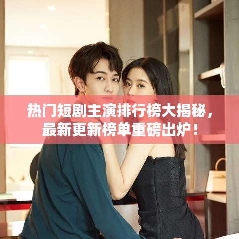 热门短剧主演排行榜大揭秘，最新更新榜单重磅出炉！