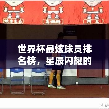 世界杯最炫球员排名榜，星辰闪耀的瞬间回顾