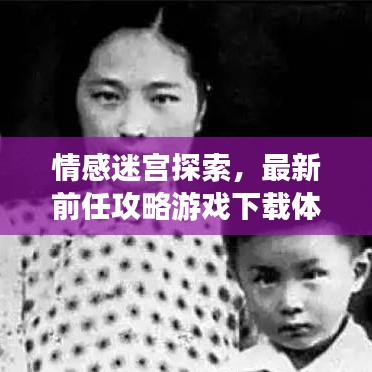 情感迷宫探索，最新前任攻略游戏下载体验全新情感冒险之旅