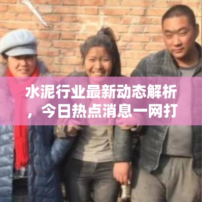 水泥行业最新动态解析，今日热点消息一网打尽