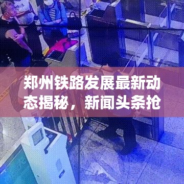 郑州铁路发展最新动态揭秘，新闻头条抢先看