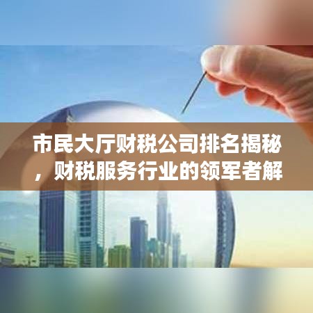 市民大厅财税公司排名揭秘，财税服务行业的领军者解读