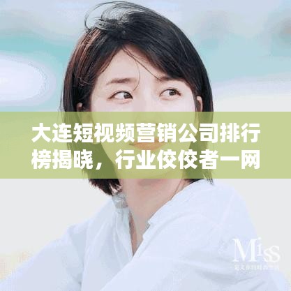 大连短视频营销公司排行榜揭晓,行业佼佼者一网打尽!