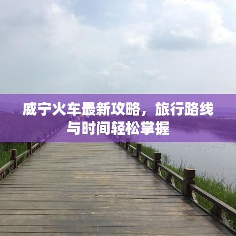 威宁火车最新攻略，旅行路线与时间轻松掌握