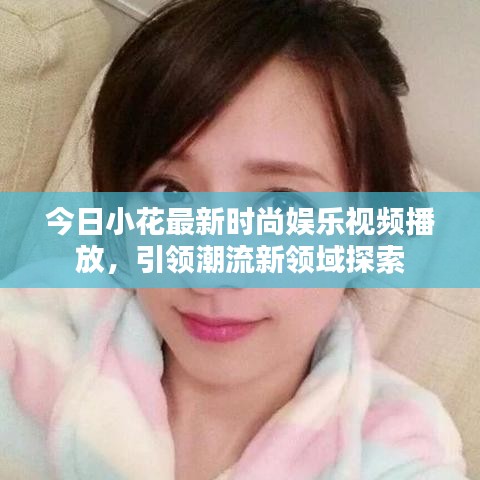 今日小花最新时尚娱乐视频播放，引领潮流新领域探索