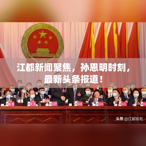 江都新闻聚焦，孙恩明时刻，最新头条报道！