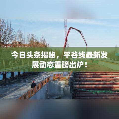 今日头条揭秘，平谷线最新发展动态重磅出炉！