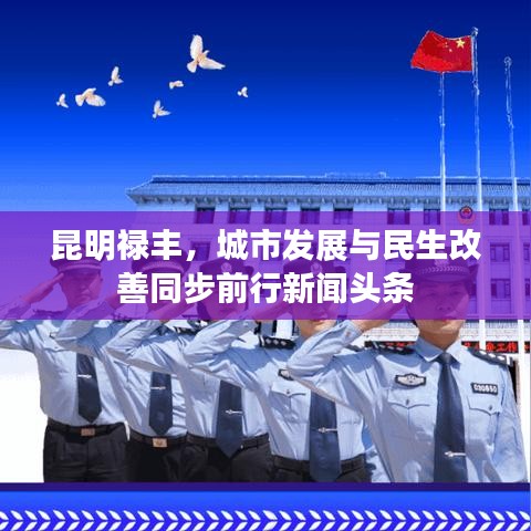 昆明禄丰，城市发展与民生改善同步前行新闻头条