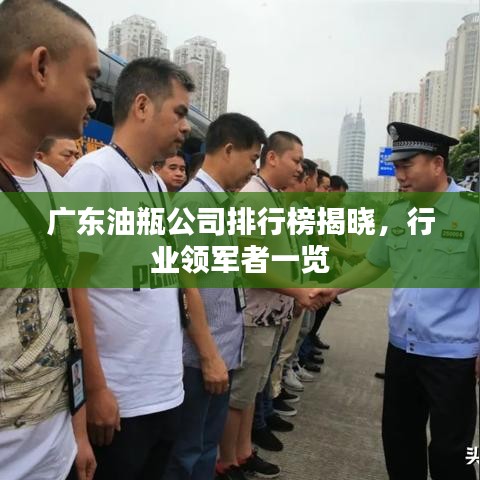 广东油瓶公司排行榜揭晓,行业领军者一览