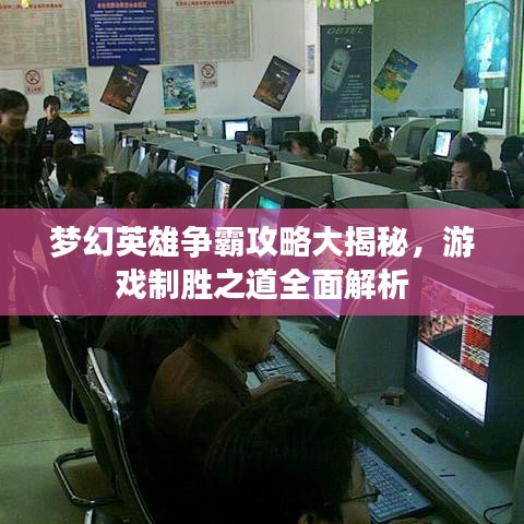 梦幻英雄争霸攻略大揭秘，游戏制胜之道全面解析