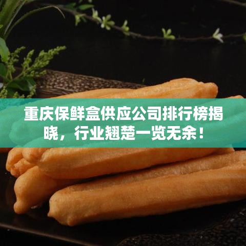 重庆保鲜盒供应公司排行榜揭晓，行业翘楚一览无余！