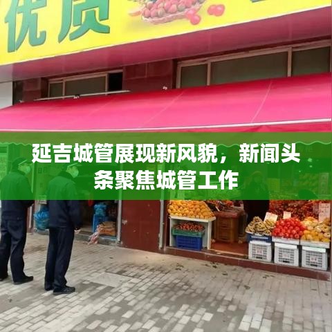 延吉城管展现新风貌,新闻头条聚焦城管工作