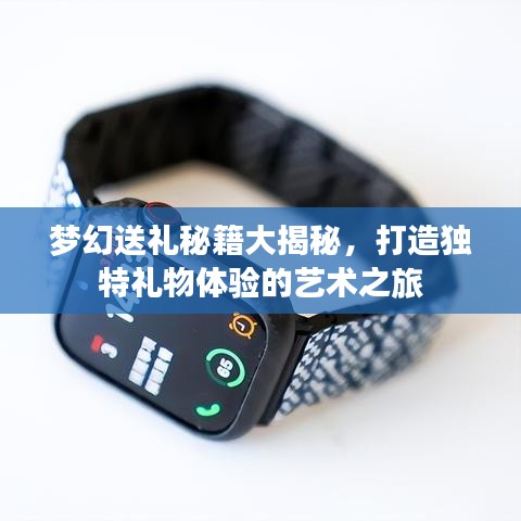 梦幻送礼秘籍大揭秘，打造独特礼物体验的艺术之旅