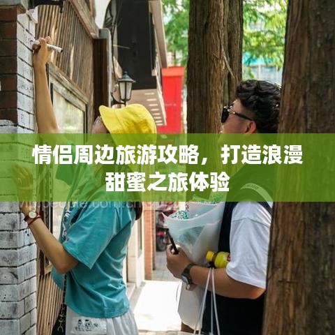 情侣周边旅游攻略,打造浪漫甜蜜之旅体验