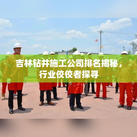 吉林钻井施工公司排名揭秘，行业佼佼者探寻