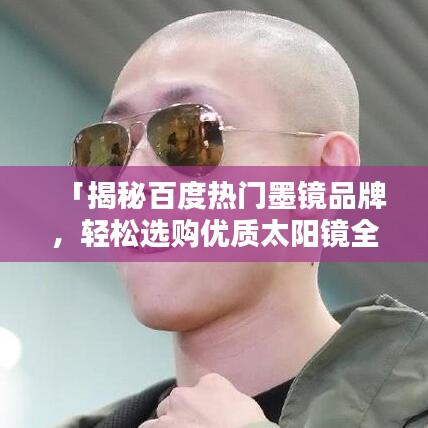 「揭秘百度热门墨镜品牌，轻松选购优质太阳镜全攻略！」