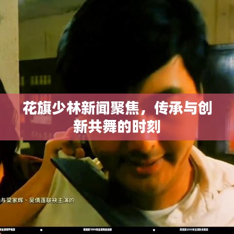 花旗少林新闻聚焦，传承与创新共舞的时刻