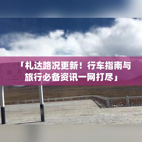 「札达路况更新！行车指南与旅行必备资讯一网打尽」