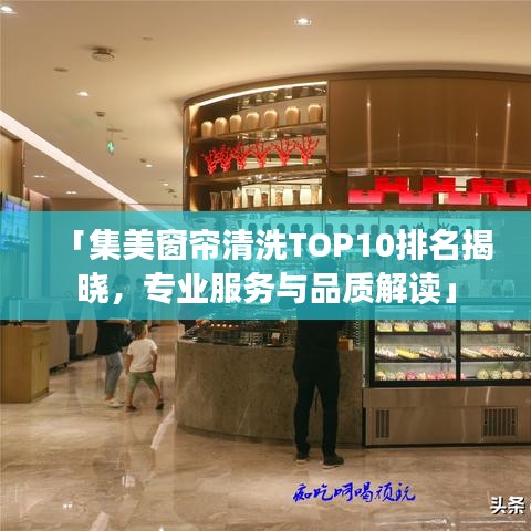 「集美窗帘清洗TOP10排名揭晓，专业服务与品质解读」