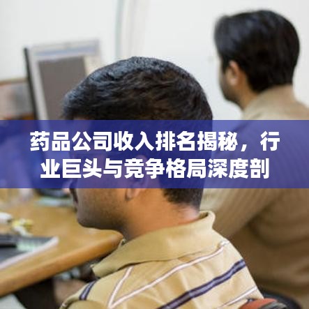药品公司收入排名揭秘，行业巨头与竞争格局深度剖析