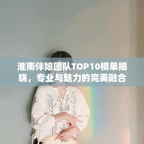 淮南伴娘团队TOP10榜单揭晓，专业与魅力的完美融合