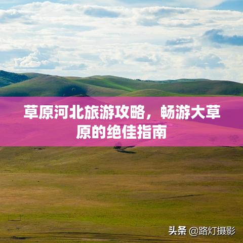 草原河北旅游攻略，畅游大草原的绝佳指南