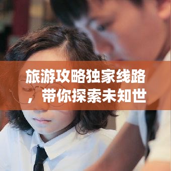 旅游攻略独家线路，带你探索未知世界的奇妙之旅