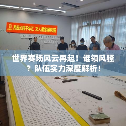 世界赛场风云再起!谁领风骚?队伍实力深度解析!