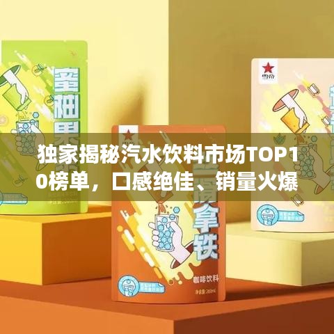 独家揭秘汽水饮料市场TOP10榜单,口感绝佳、销量火爆,满足消费者多重选择!