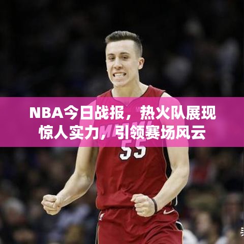 NBA今日战报,热火队展现惊人实力,引领赛场风云