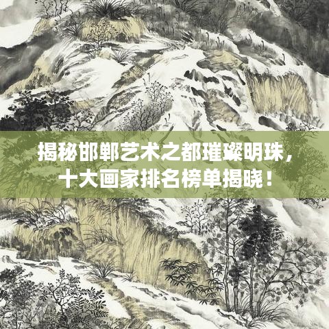 揭秘邯郸艺术之都璀璨明珠，十大画家排名榜单揭晓！