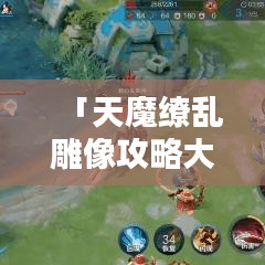 「天魔缭乱雕像攻略大全，解锁隐藏秘密，探索未知领域！」