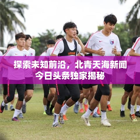 探索未知前沿，北青天海新闻今日头条独家揭秘