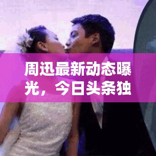 周迅最新动态曝光，今日头条独家揭秘