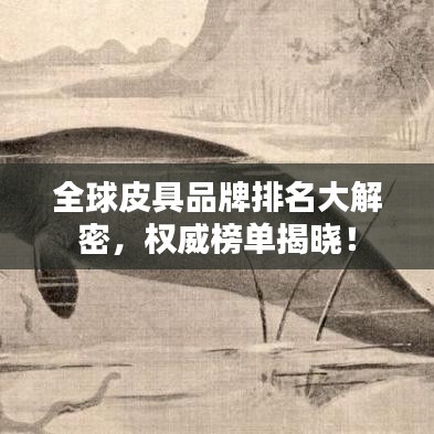 全球皮具品牌排名大解密，权威榜单揭晓！