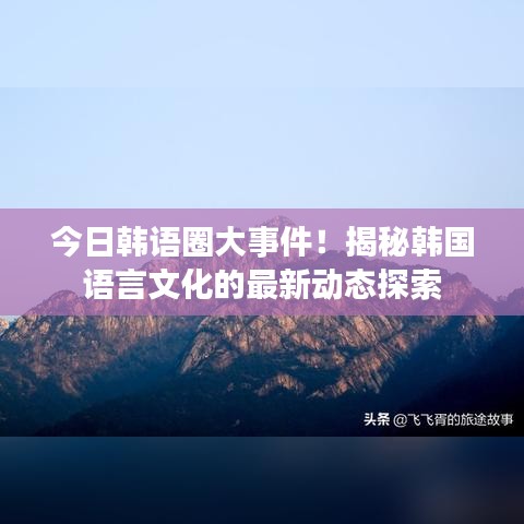 今日韩语圈大事件！揭秘韩国语言文化的最新动态探索