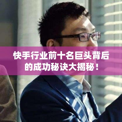 快手行业前十名巨头背后的成功秘诀大揭秘！