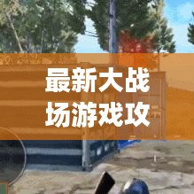 最新大战场游戏攻略全解析