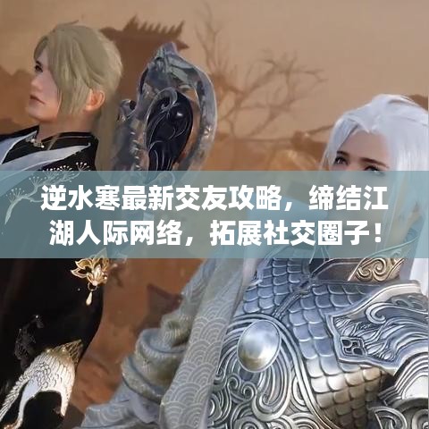 逆水寒最新交友攻略，缔结江湖人际网络，拓展社交圈子！