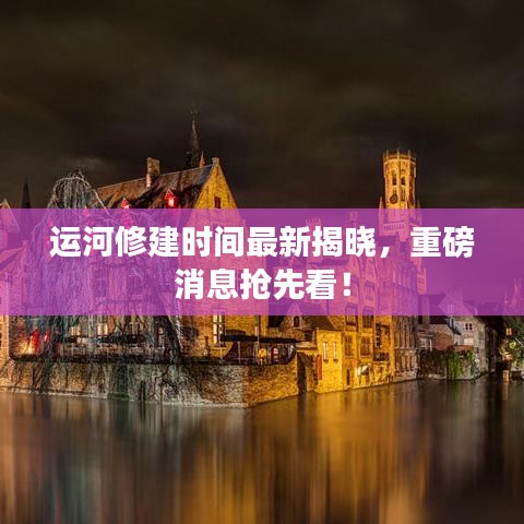 运河修建时间最新揭晓，重磅消息抢先看！