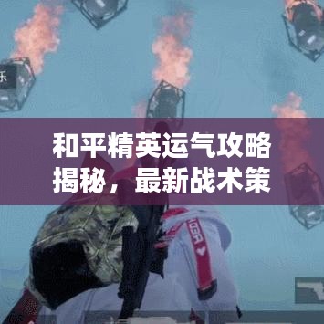 和平精英运气攻略揭秘，最新战术策略一网打尽！