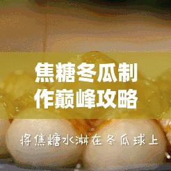 焦糖冬瓜制作巅峰攻略，最新指南助你成为专家大师
