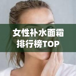 女性补水面霜排行榜TOP10揭晓，护肤新宠儿，滋润保湿必选！