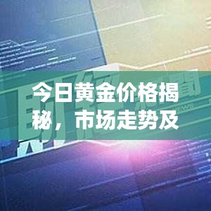 今日黄金价格揭秘,市场走势及影响因素深度解析