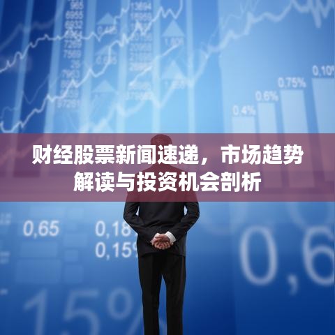 财经股票新闻速递，市场趋势解读与投资机会剖析